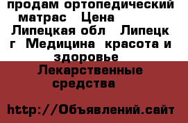 продам ортопедический матрас › Цена ­ 3 500 - Липецкая обл., Липецк г. Медицина, красота и здоровье » Лекарственные средства   